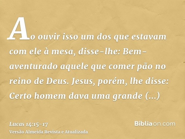 Ao ouvir isso um dos que estavam com ele à mesa, disse-lhe: Bem-aventurado aquele que comer pão no reino de Deus.Jesus, porém, lhe disse: Certo homem dava uma g