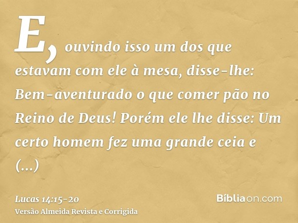 E, ouvindo isso um dos que estavam com ele à mesa, disse-lhe: Bem-aventurado o que comer pão no Reino de Deus!Porém ele lhe disse: Um certo homem fez uma grande