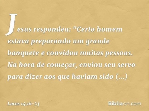 Jesus respondeu: "Certo homem estava preparando um grande banquete e convidou muitas pessoas. Na hora de começar, enviou seu servo para dizer aos que haviam sid