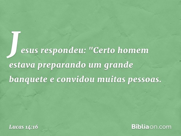 Jesus respondeu: "Certo homem estava preparando um grande banquete e convidou muitas pessoas. -- Lucas 14:16