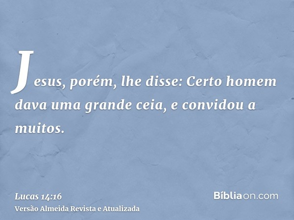 Jesus, porém, lhe disse: Certo homem dava uma grande ceia, e convidou a muitos.