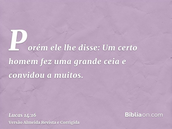 Porém ele lhe disse: Um certo homem fez uma grande ceia e convidou a muitos.