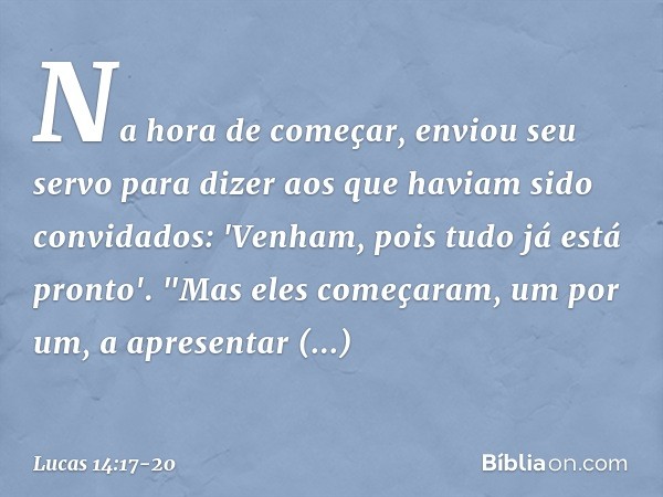 Na hora de começar, enviou seu servo para dizer aos que haviam sido convidados: 'Venham, pois tudo já está pronto'. "Mas eles começaram, um por um, a apresentar