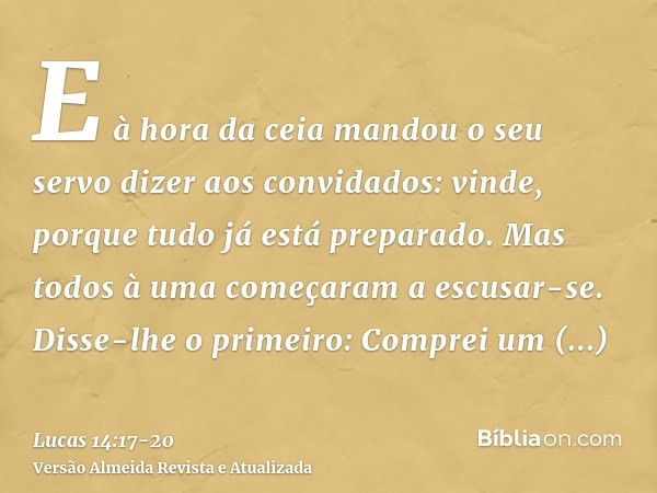 E à hora da ceia mandou o seu servo dizer aos convidados: vinde, porque tudo já está preparado.Mas todos à uma começaram a escusar-se. Disse-lhe o primeiro: Com