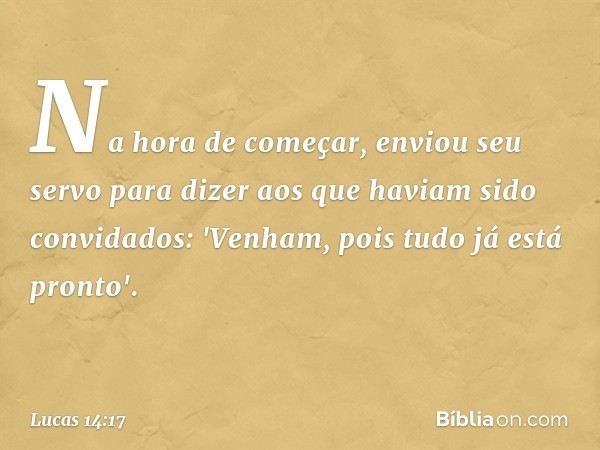 Na hora de começar, enviou seu servo para dizer aos que haviam sido convidados: 'Venham, pois tudo já está pronto'. -- Lucas 14:17