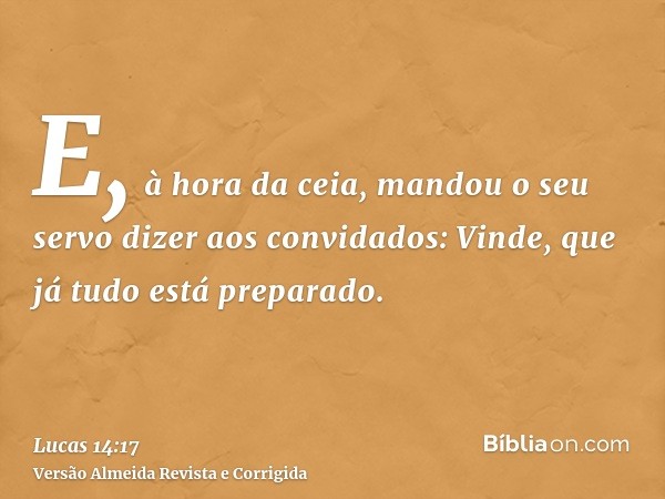 E, à hora da ceia, mandou o seu servo dizer aos convidados: Vinde, que já tudo está preparado.