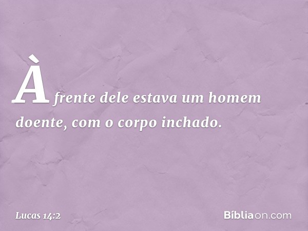 À frente dele estava um homem doente, com o corpo inchado. -- Lucas 14:2