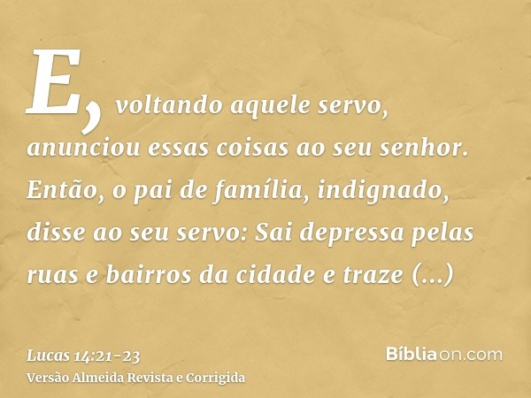 E, voltando aquele servo, anunciou essas coisas ao seu senhor. Então, o pai de família, indignado, disse ao seu servo: Sai depressa pelas ruas e bairros da cida