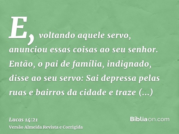 E, voltando aquele servo, anunciou essas coisas ao seu senhor. Então, o pai de família, indignado, disse ao seu servo: Sai depressa pelas ruas e bairros da cida