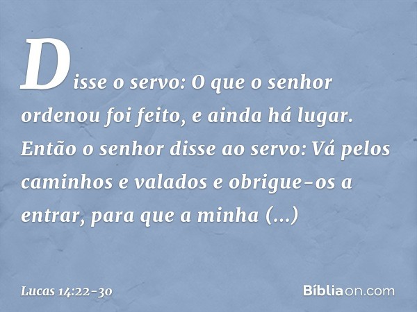 "Disse o servo: 'O que o senhor ordenou foi feito, e ainda há lugar'. "Então o senhor disse ao servo: 'Vá pelos caminhos e valados e obrigue-os a entrar, para q