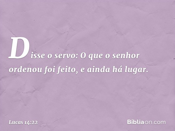 "Disse o servo: 'O que o senhor ordenou foi feito, e ainda há lugar'. -- Lucas 14:22