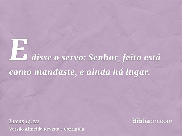 E disse o servo: Senhor, feito está como mandaste, e ainda há lugar.