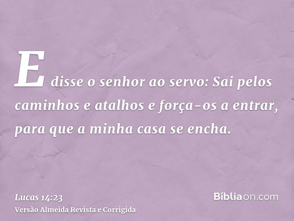 E disse o senhor ao servo: Sai pelos caminhos e atalhos e força-os a entrar, para que a minha casa se encha.