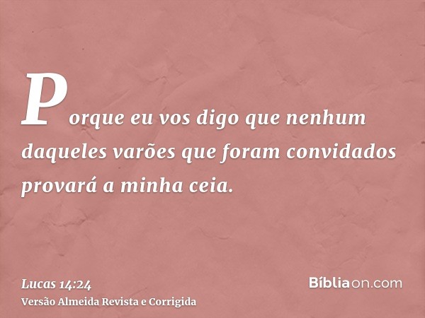 Porque eu vos digo que nenhum daqueles varões que foram convidados provará a minha ceia.
