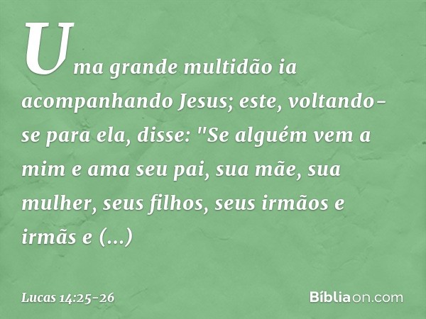 Uma grande multidão ia acompanhando Jesus; este, voltando-se para ela, disse: "Se alguém vem a mim e ama seu pai, sua mãe, sua mulher, seus filhos, seus irmãos 