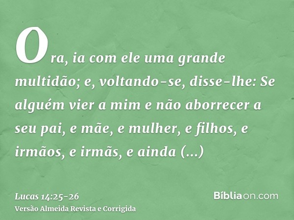 Ora, ia com ele uma grande multidão; e, voltando-se, disse-lhe:Se alguém vier a mim e não aborrecer a seu pai, e mãe, e mulher, e filhos, e irmãos, e irmãs, e a