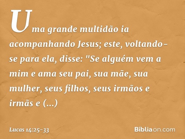 Uma grande multidão ia acompanhando Jesus; este, voltando-se para ela, disse: "Se alguém vem a mim e ama seu pai, sua mãe, sua mulher, seus filhos, seus irmãos