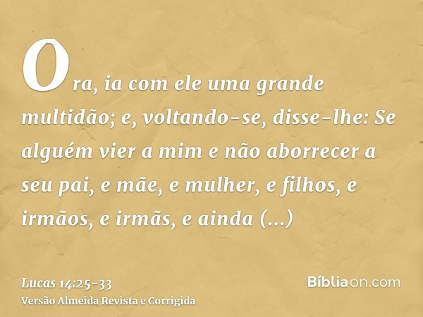 Ora, ia com ele uma grande multidão; e, voltando-se, disse-lhe:Se alguém vier a mim e não aborrecer a seu pai, e mãe, e mulher, e filhos, e irmãos, e irmãs, e a