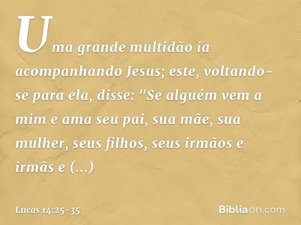 Uma grande multidão ia acompanhando Jesus; este, voltando-se para ela, disse: "Se alguém vem a mim e ama seu pai, sua mãe, sua mulher, seus filhos, seus irmãos