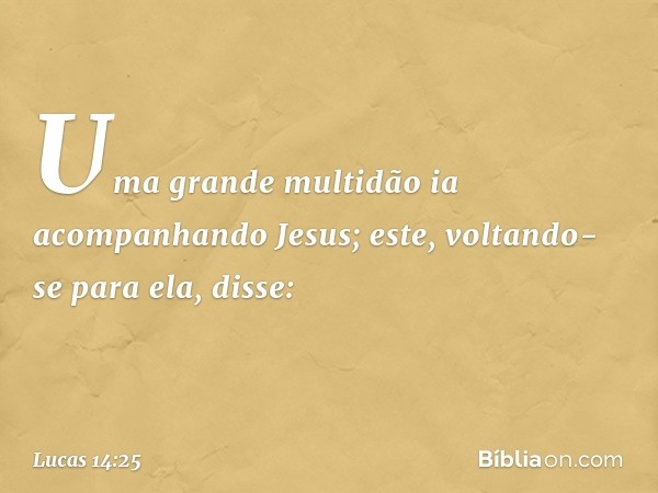 Uma grande multidão ia acompanhando Jesus; este, voltando-se para ela, disse: -- Lucas 14:25