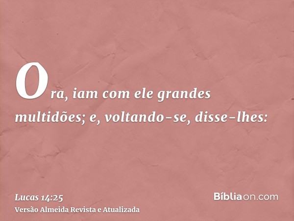 Ora, iam com ele grandes multidões; e, voltando-se, disse-lhes: