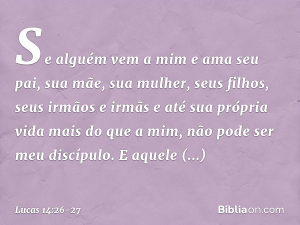 "Se alguém vem a mim e ama seu pai, sua mãe, sua mulher, seus filhos, seus irmãos e irmãs e até sua própria vida mais do que a mim, não pode ser meu discípulo. 