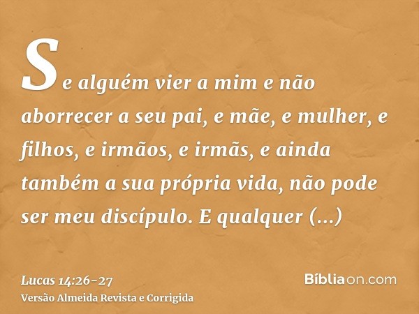 Se alguém vier a mim e não aborrecer a seu pai, e mãe, e mulher, e filhos, e irmãos, e irmãs, e ainda também a sua própria vida, não pode ser meu discípulo.E qu