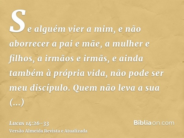 Se alguém vier a mim, e não aborrecer a pai e mãe, a mulher e filhos, a irmãos e irmãs, e ainda também à própria vida, não pode ser meu discípulo.Quem não leva 