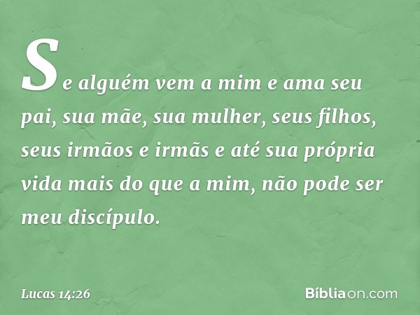 "Se alguém vem a mim e ama seu pai, sua mãe, sua mulher, seus filhos, seus irmãos e irmãs e até sua própria vida mais do que a mim, não pode ser meu discípulo. 