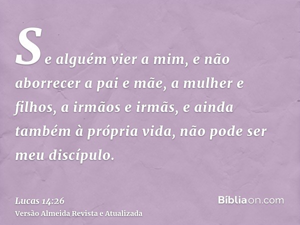 Se alguém vier a mim, e não aborrecer a pai e mãe, a mulher e filhos, a irmãos e irmãs, e ainda também à própria vida, não pode ser meu discípulo.