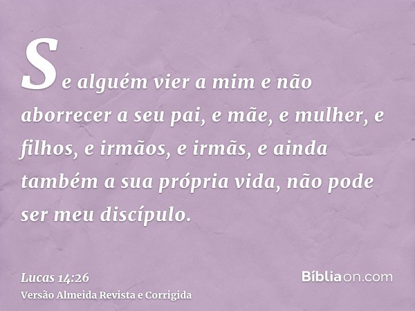 Se alguém vier a mim e não aborrecer a seu pai, e mãe, e mulher, e filhos, e irmãos, e irmãs, e ainda também a sua própria vida, não pode ser meu discípulo.