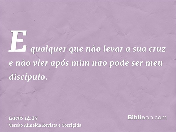 E qualquer que não levar a sua cruz e não vier após mim não pode ser meu discípulo.
