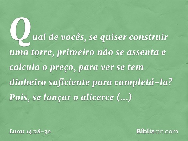 "Qual de vocês, se quiser construir uma torre, primeiro não se assenta e calcula o preço, para ver se tem dinheiro suficiente para completá-la? Pois, se lançar