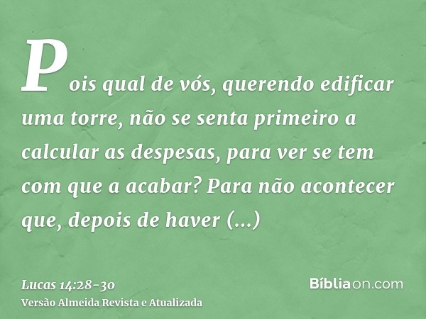 Pois qual de vós, querendo edificar uma torre, não se senta primeiro a calcular as despesas, para ver se tem com que a acabar?Para não acontecer que, depois de 