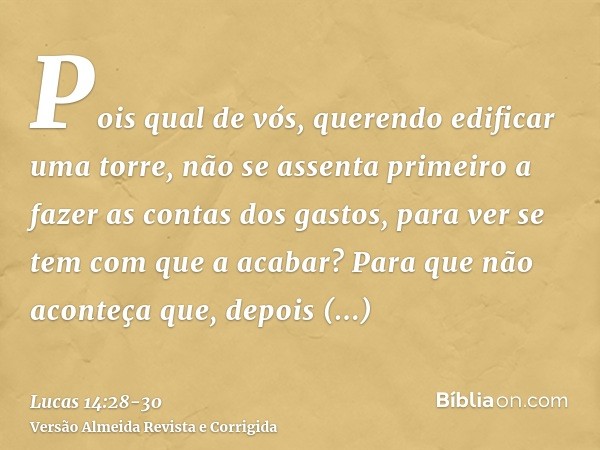 Pois qual de vós, querendo edificar uma torre, não se assenta primeiro a fazer as contas dos gastos, para ver se tem com que a acabar?Para que não aconteça que,