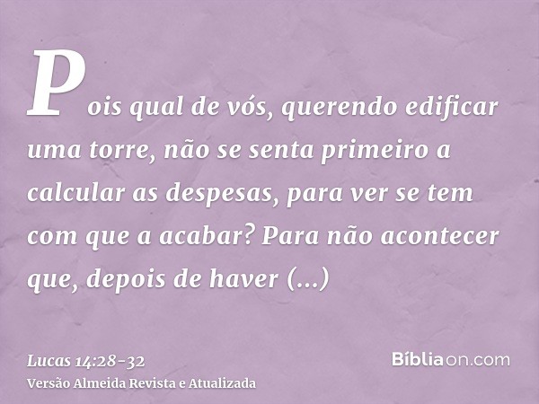 Pois qual de vós, querendo edificar uma torre, não se senta primeiro a calcular as despesas, para ver se tem com que a acabar?Para não acontecer que, depois de 