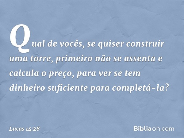 "Qual de vocês, se quiser construir uma torre, primeiro não se assenta e calcula o preço, para ver se tem dinheiro suficiente para completá-la? -- Lucas 14:28