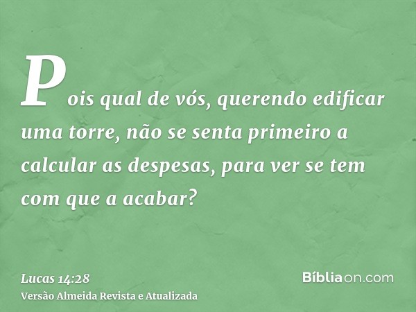 Pois qual de vós, querendo edificar uma torre, não se senta primeiro a calcular as despesas, para ver se tem com que a acabar?