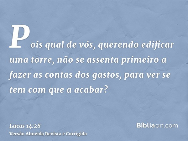 Pois qual de vós, querendo edificar uma torre, não se assenta primeiro a fazer as contas dos gastos, para ver se tem com que a acabar?