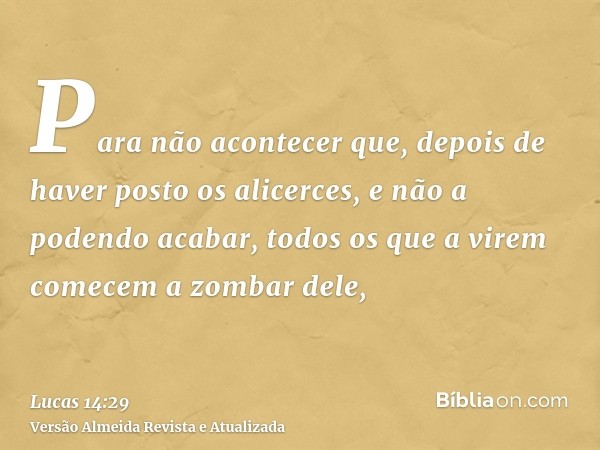 Para não acontecer que, depois de haver posto os alicerces, e não a podendo acabar, todos os que a virem comecem a zombar dele,