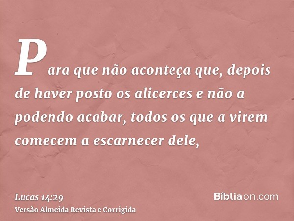 Para que não aconteça que, depois de haver posto os alicerces e não a podendo acabar, todos os que a virem comecem a escarnecer dele,