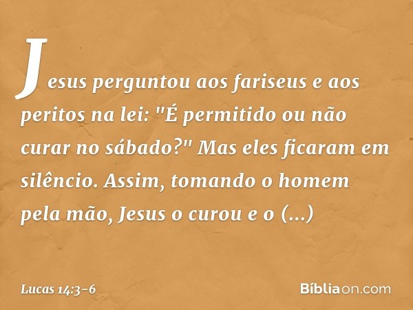 Jesus perguntou aos fariseus e aos peritos na lei: "É permitido ou não curar no sábado?" Mas eles ficaram em silêncio. Assim, tomando o homem pela mão, Jesus o 