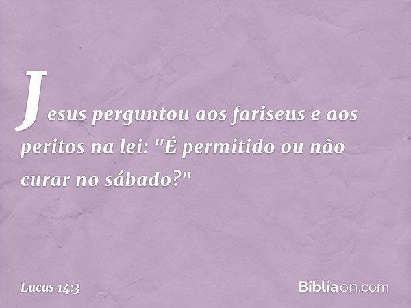 Jesus perguntou aos fariseus e aos peritos na lei: "É permitido ou não curar no sábado?" -- Lucas 14:3