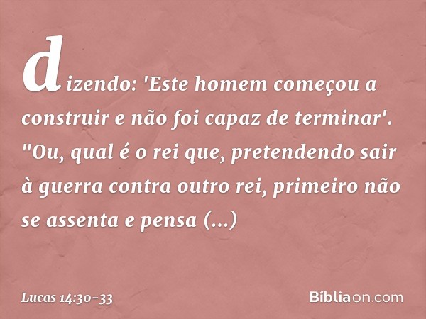 dizendo: 'Este homem começou a construir e não foi capaz de terminar'. "Ou, qual é o rei que, pretendendo sair à guerra contra outro rei, primeiro não se assent