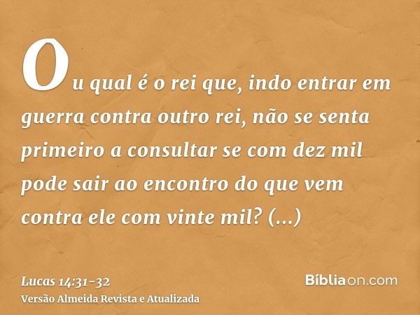 Ou qual é o rei que, indo entrar em guerra contra outro rei, não se senta primeiro a consultar se com dez mil pode sair ao encontro do que vem contra ele com vi