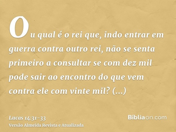 Ou qual é o rei que, indo entrar em guerra contra outro rei, não se senta primeiro a consultar se com dez mil pode sair ao encontro do que vem contra ele com vi