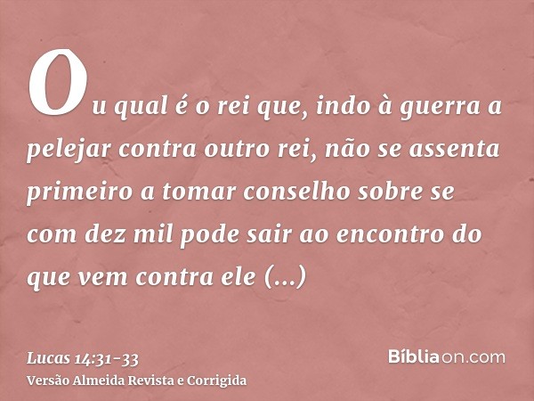 Ou qual é o rei que, indo à guerra a pelejar contra outro rei, não se assenta primeiro a tomar conselho sobre se com dez mil pode sair ao encontro do que vem co