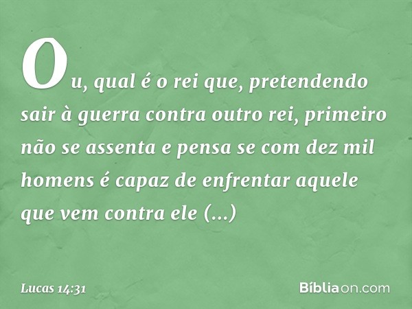 "Ou, qual é o rei que, pretendendo sair à guerra contra outro rei, primeiro não se assenta e pensa se com dez mil homens é capaz de enfrentar aquele que vem con