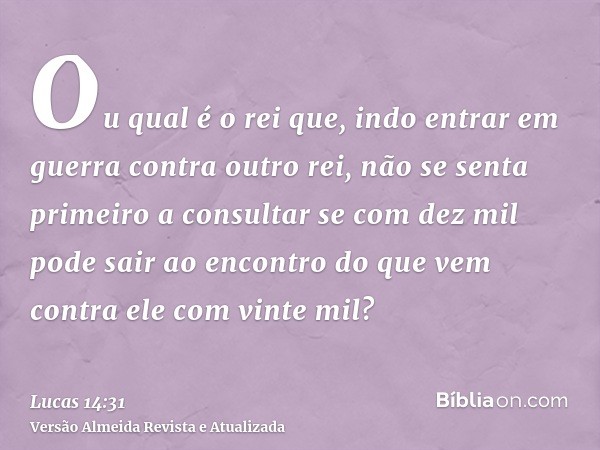 Ou qual é o rei que, indo entrar em guerra contra outro rei, não se senta primeiro a consultar se com dez mil pode sair ao encontro do que vem contra ele com vi