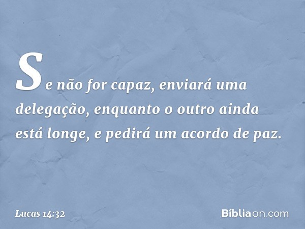 Se não for capaz, enviará uma delegação, enquanto o outro ainda está longe, e pedirá um acordo de paz. -- Lucas 14:32